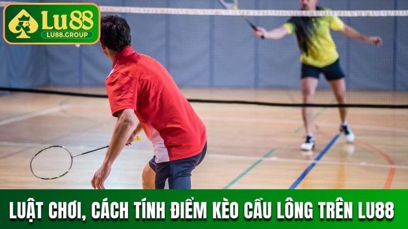 Luật chơi, cách tính điểm kèo cầu lông trên LU88 như thế nào?